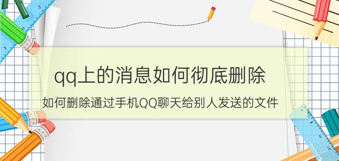 qq上的消息如何彻底删除 如何删除通过手机QQ聊天给别人发送的文件？